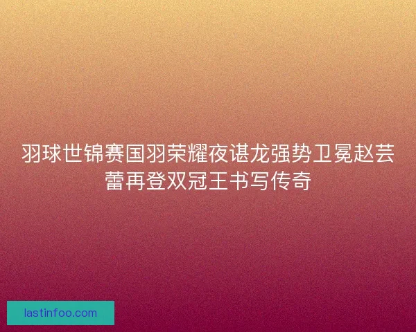 羽球世锦赛国羽荣耀夜谌龙强势卫冕赵芸蕾再登双冠王书写传奇