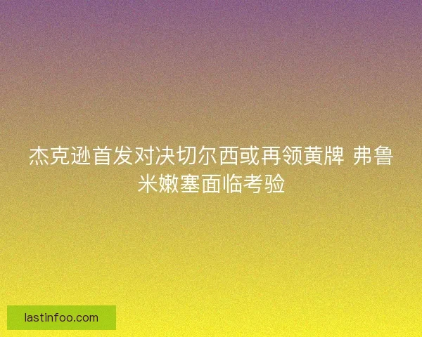 杰克逊首发对决切尔西或再领黄牌 弗鲁米嫩塞面临考验