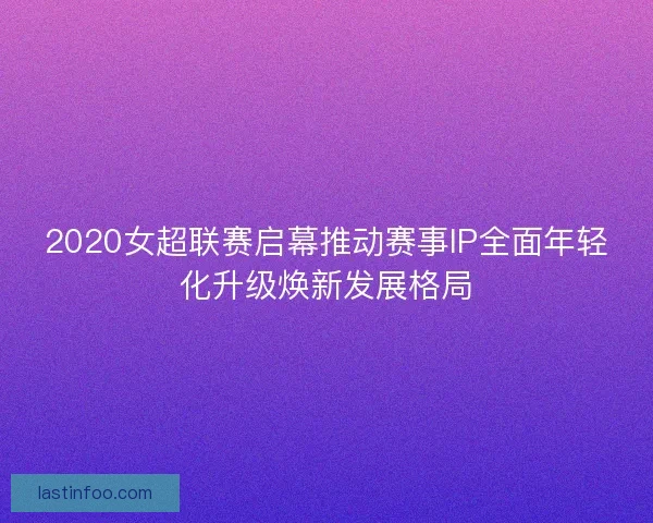 2020女超联赛启幕推动赛事IP全面年轻化升级焕新发展格局