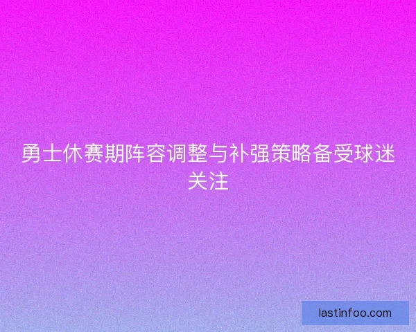勇士休赛期阵容调整与补强策略备受球迷关注