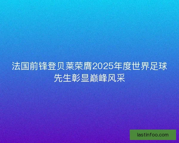 法国前锋登贝莱荣膺2025年度世界足球先生彰显巅峰风采