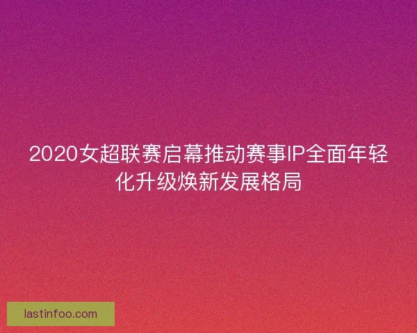 2020女超联赛启幕推动赛事IP全面年轻化升级焕新发展格局