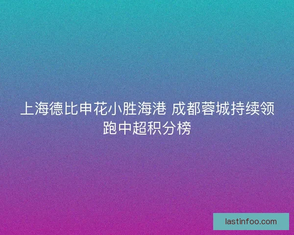 上海德比申花小胜海港 成都蓉城持续领跑中超积分榜