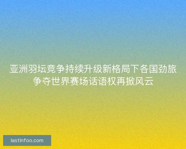 亚洲羽坛竞争持续升级新格局下各国劲旅争夺世界赛场话语权再掀风云