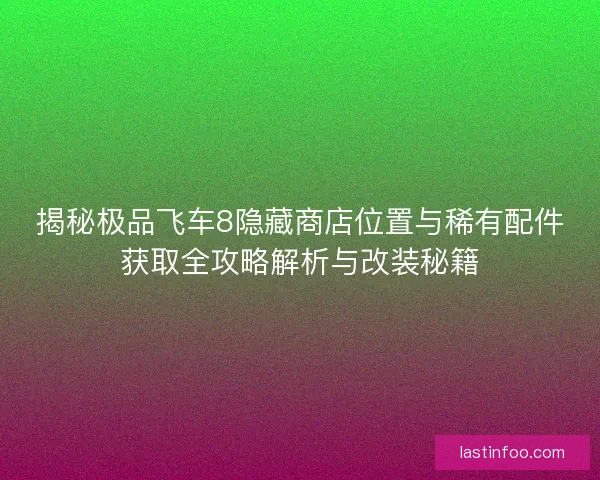 揭秘极品飞车8隐藏商店位置与稀有配件获取全攻略解析与改装秘籍